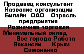 Продавец-консультант › Название организации ­ Билайн, ОАО › Отрасль предприятия ­ Розничная торговля › Минимальный оклад ­ 45 000 - Все города Работа » Вакансии   . Крым,Симоненко